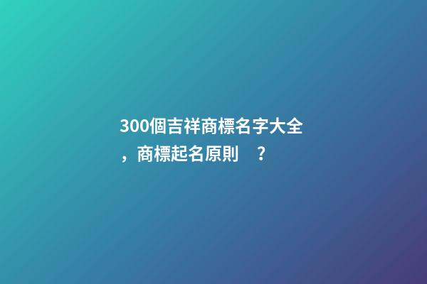 300個吉祥商標名字大全，商標起名原則？